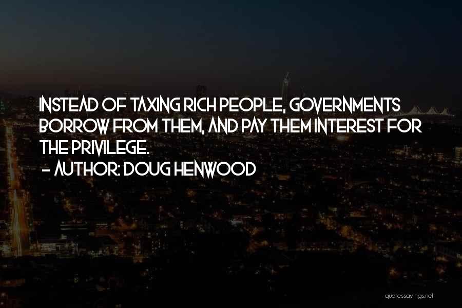 Doug Henwood Quotes: Instead Of Taxing Rich People, Governments Borrow From Them, And Pay Them Interest For The Privilege.