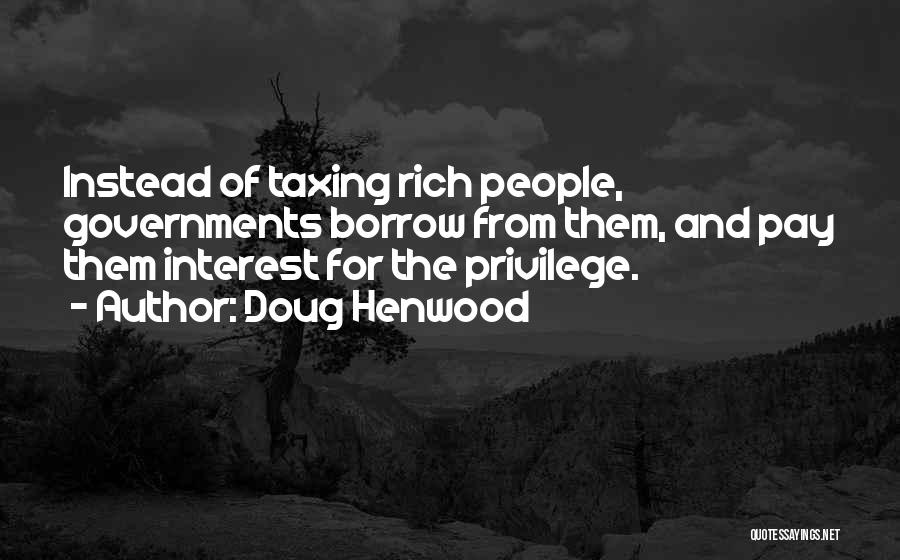 Doug Henwood Quotes: Instead Of Taxing Rich People, Governments Borrow From Them, And Pay Them Interest For The Privilege.