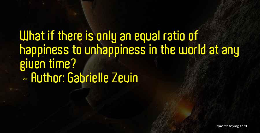 Gabrielle Zevin Quotes: What If There Is Only An Equal Ratio Of Happiness To Unhappiness In The World At Any Given Time?