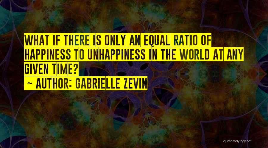 Gabrielle Zevin Quotes: What If There Is Only An Equal Ratio Of Happiness To Unhappiness In The World At Any Given Time?