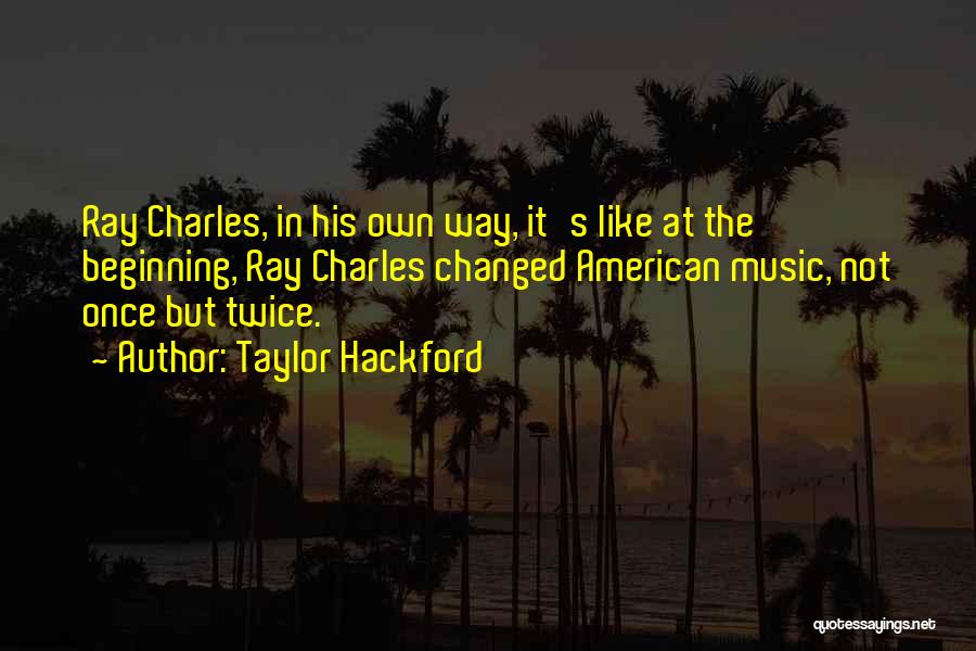 Taylor Hackford Quotes: Ray Charles, In His Own Way, It's Like At The Beginning, Ray Charles Changed American Music, Not Once But Twice.