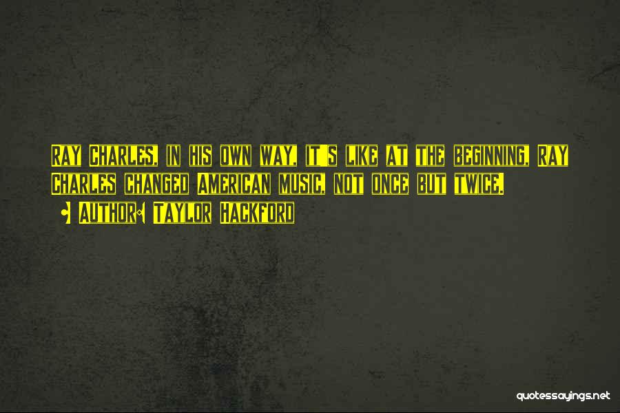Taylor Hackford Quotes: Ray Charles, In His Own Way, It's Like At The Beginning, Ray Charles Changed American Music, Not Once But Twice.