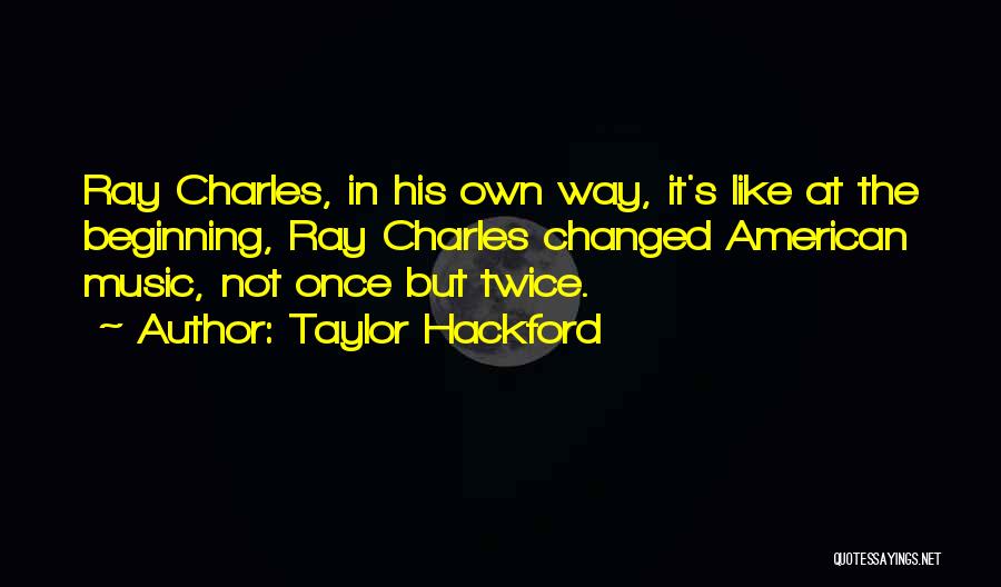 Taylor Hackford Quotes: Ray Charles, In His Own Way, It's Like At The Beginning, Ray Charles Changed American Music, Not Once But Twice.