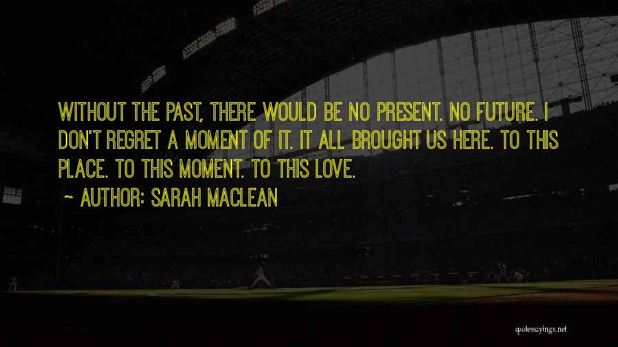 Sarah MacLean Quotes: Without The Past, There Would Be No Present. No Future. I Don't Regret A Moment Of It. It All Brought