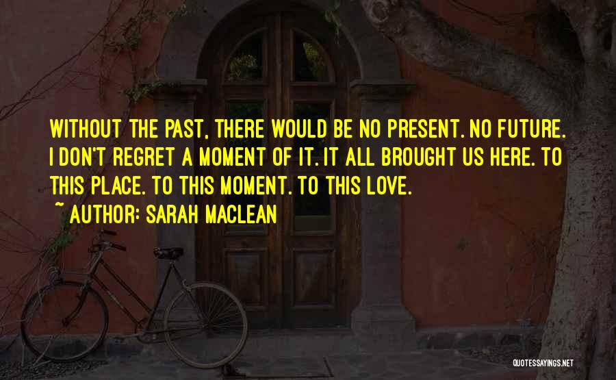Sarah MacLean Quotes: Without The Past, There Would Be No Present. No Future. I Don't Regret A Moment Of It. It All Brought