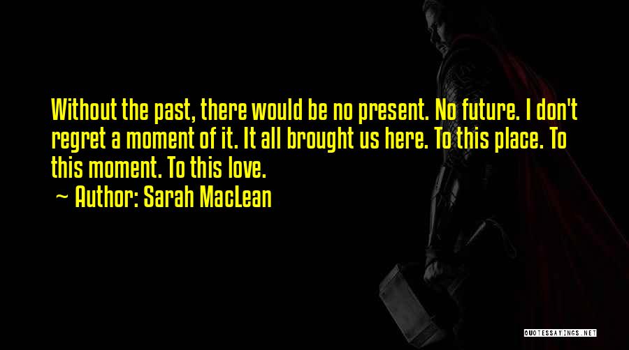 Sarah MacLean Quotes: Without The Past, There Would Be No Present. No Future. I Don't Regret A Moment Of It. It All Brought