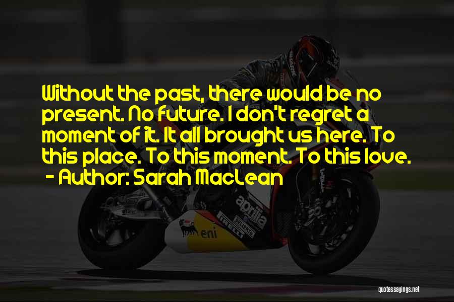 Sarah MacLean Quotes: Without The Past, There Would Be No Present. No Future. I Don't Regret A Moment Of It. It All Brought