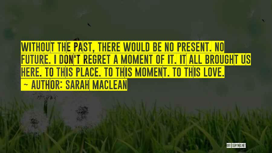 Sarah MacLean Quotes: Without The Past, There Would Be No Present. No Future. I Don't Regret A Moment Of It. It All Brought