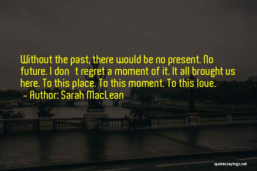 Sarah MacLean Quotes: Without The Past, There Would Be No Present. No Future. I Don't Regret A Moment Of It. It All Brought