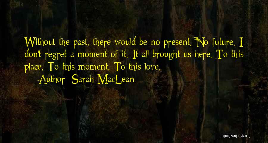 Sarah MacLean Quotes: Without The Past, There Would Be No Present. No Future. I Don't Regret A Moment Of It. It All Brought