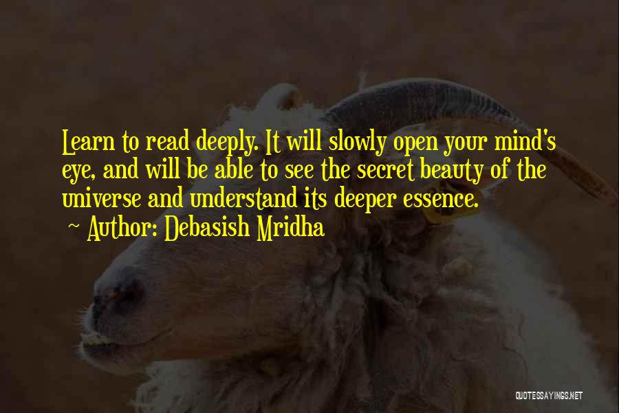 Debasish Mridha Quotes: Learn To Read Deeply. It Will Slowly Open Your Mind's Eye, And Will Be Able To See The Secret Beauty