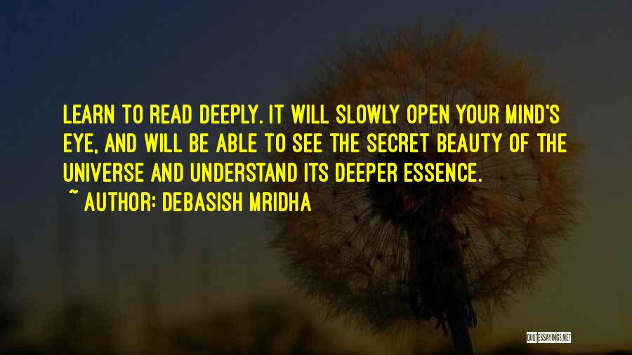 Debasish Mridha Quotes: Learn To Read Deeply. It Will Slowly Open Your Mind's Eye, And Will Be Able To See The Secret Beauty