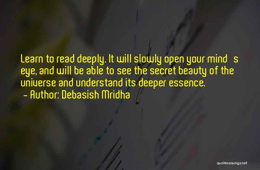 Debasish Mridha Quotes: Learn To Read Deeply. It Will Slowly Open Your Mind's Eye, And Will Be Able To See The Secret Beauty