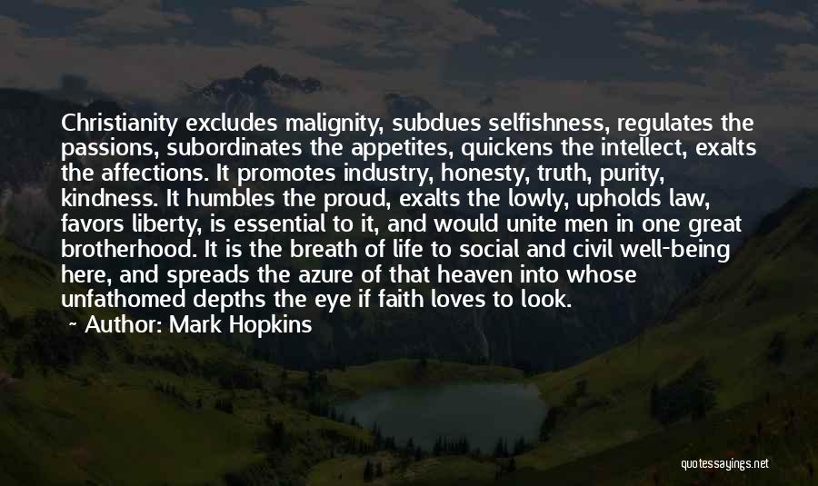 Mark Hopkins Quotes: Christianity Excludes Malignity, Subdues Selfishness, Regulates The Passions, Subordinates The Appetites, Quickens The Intellect, Exalts The Affections. It Promotes Industry,