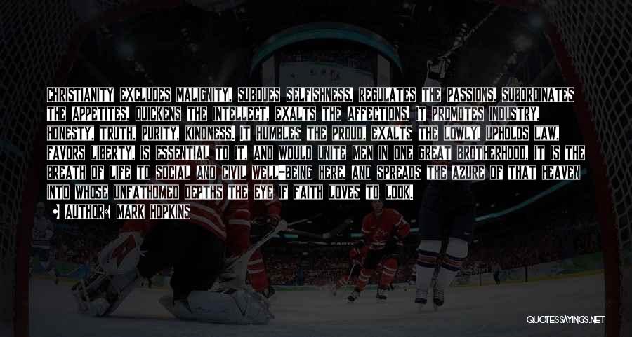 Mark Hopkins Quotes: Christianity Excludes Malignity, Subdues Selfishness, Regulates The Passions, Subordinates The Appetites, Quickens The Intellect, Exalts The Affections. It Promotes Industry,