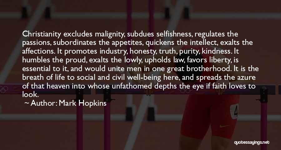 Mark Hopkins Quotes: Christianity Excludes Malignity, Subdues Selfishness, Regulates The Passions, Subordinates The Appetites, Quickens The Intellect, Exalts The Affections. It Promotes Industry,