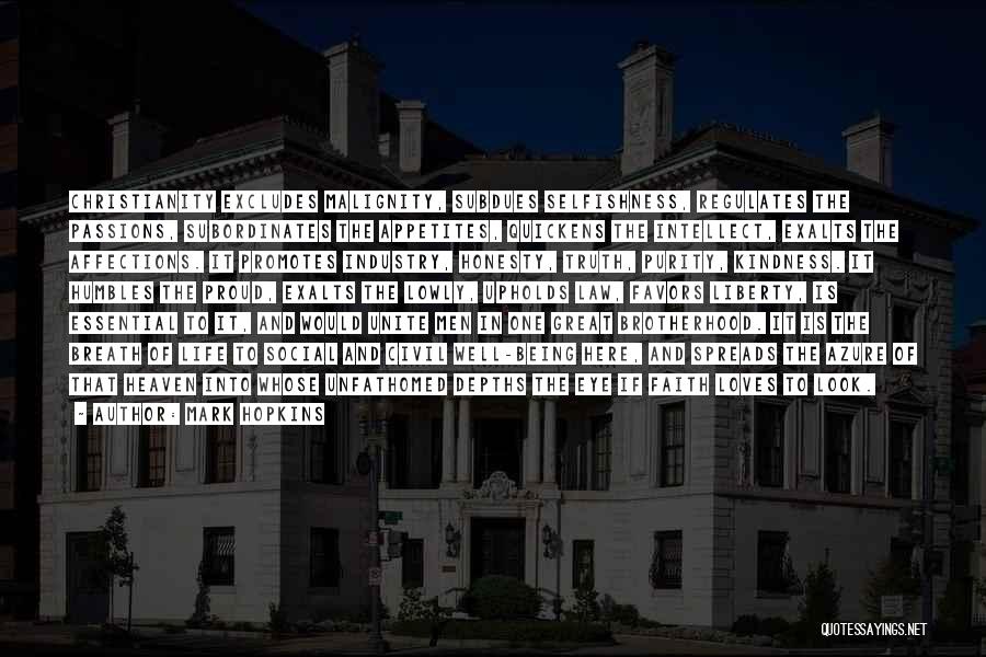 Mark Hopkins Quotes: Christianity Excludes Malignity, Subdues Selfishness, Regulates The Passions, Subordinates The Appetites, Quickens The Intellect, Exalts The Affections. It Promotes Industry,