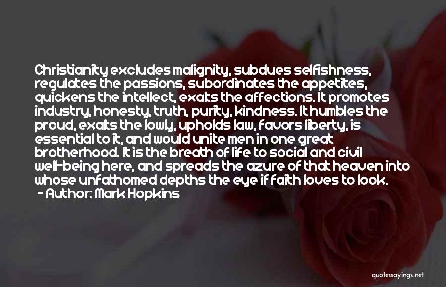 Mark Hopkins Quotes: Christianity Excludes Malignity, Subdues Selfishness, Regulates The Passions, Subordinates The Appetites, Quickens The Intellect, Exalts The Affections. It Promotes Industry,