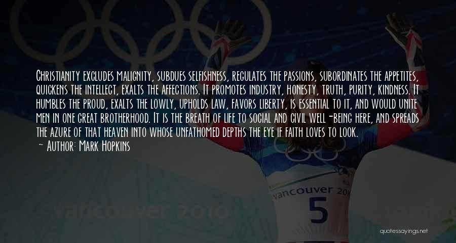 Mark Hopkins Quotes: Christianity Excludes Malignity, Subdues Selfishness, Regulates The Passions, Subordinates The Appetites, Quickens The Intellect, Exalts The Affections. It Promotes Industry,