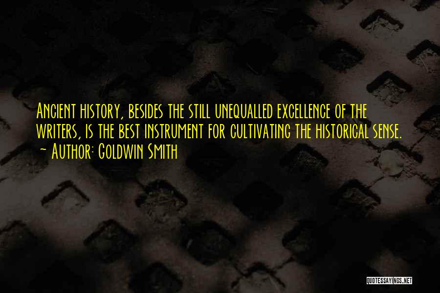 Goldwin Smith Quotes: Ancient History, Besides The Still Unequalled Excellence Of The Writers, Is The Best Instrument For Cultivating The Historical Sense.