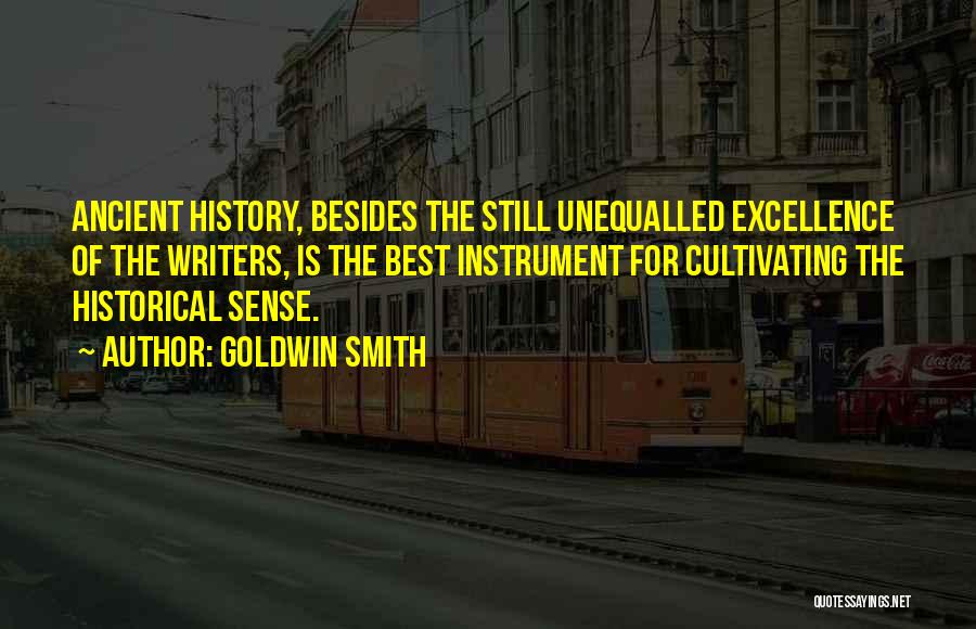 Goldwin Smith Quotes: Ancient History, Besides The Still Unequalled Excellence Of The Writers, Is The Best Instrument For Cultivating The Historical Sense.