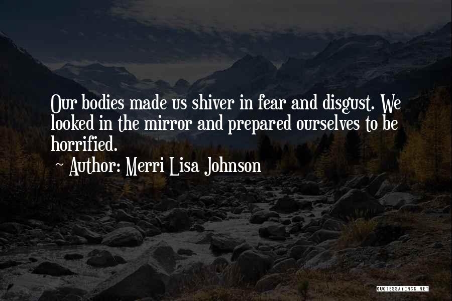 Merri Lisa Johnson Quotes: Our Bodies Made Us Shiver In Fear And Disgust. We Looked In The Mirror And Prepared Ourselves To Be Horrified.