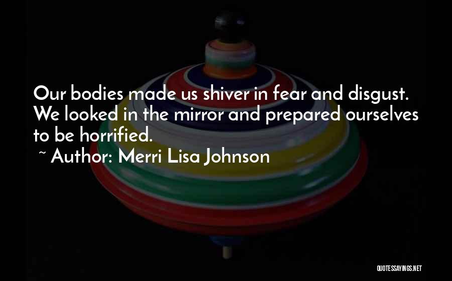 Merri Lisa Johnson Quotes: Our Bodies Made Us Shiver In Fear And Disgust. We Looked In The Mirror And Prepared Ourselves To Be Horrified.
