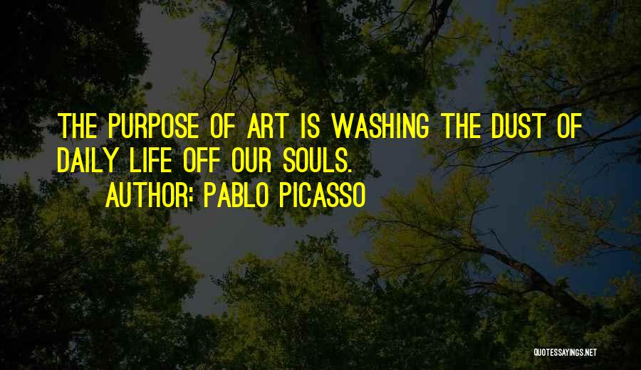 Pablo Picasso Quotes: The Purpose Of Art Is Washing The Dust Of Daily Life Off Our Souls.