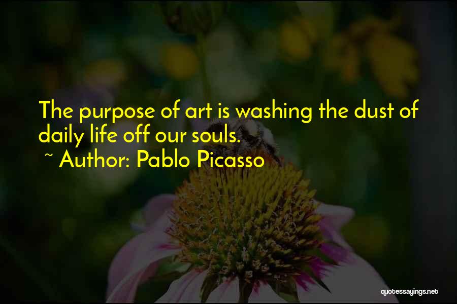 Pablo Picasso Quotes: The Purpose Of Art Is Washing The Dust Of Daily Life Off Our Souls.