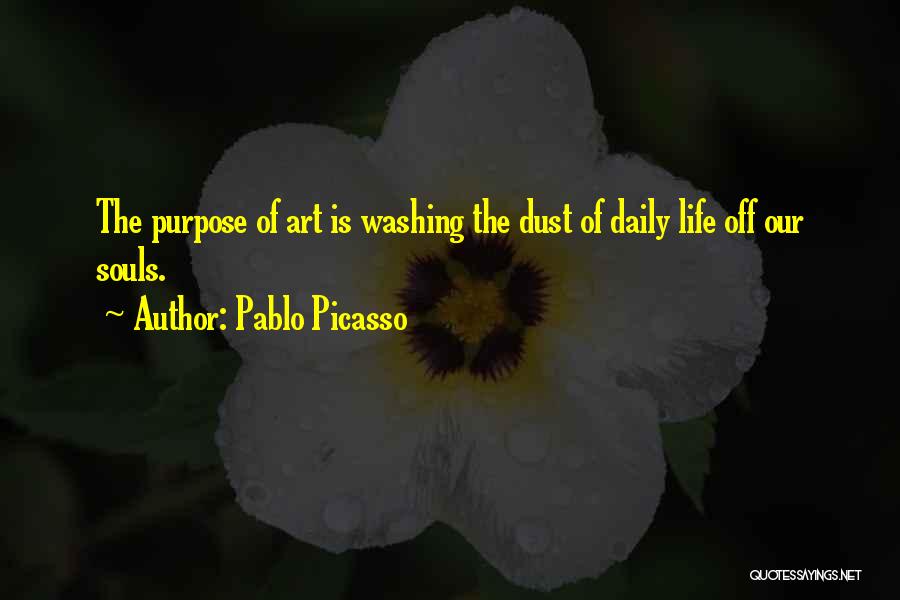 Pablo Picasso Quotes: The Purpose Of Art Is Washing The Dust Of Daily Life Off Our Souls.