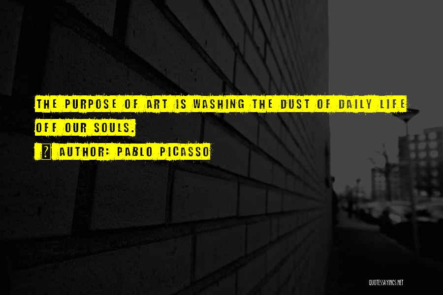 Pablo Picasso Quotes: The Purpose Of Art Is Washing The Dust Of Daily Life Off Our Souls.