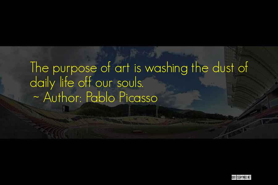 Pablo Picasso Quotes: The Purpose Of Art Is Washing The Dust Of Daily Life Off Our Souls.