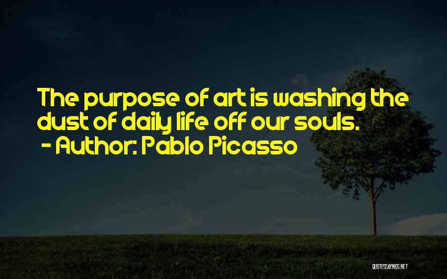 Pablo Picasso Quotes: The Purpose Of Art Is Washing The Dust Of Daily Life Off Our Souls.
