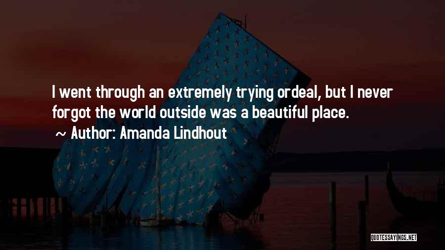 Amanda Lindhout Quotes: I Went Through An Extremely Trying Ordeal, But I Never Forgot The World Outside Was A Beautiful Place.