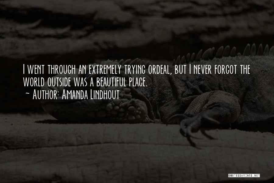 Amanda Lindhout Quotes: I Went Through An Extremely Trying Ordeal, But I Never Forgot The World Outside Was A Beautiful Place.