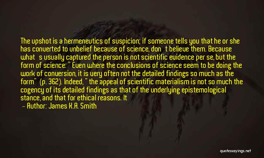 James K.A. Smith Quotes: The Upshot Is A Hermeneutics Of Suspicion; If Someone Tells You That He Or She Has Converted To Unbelief Because