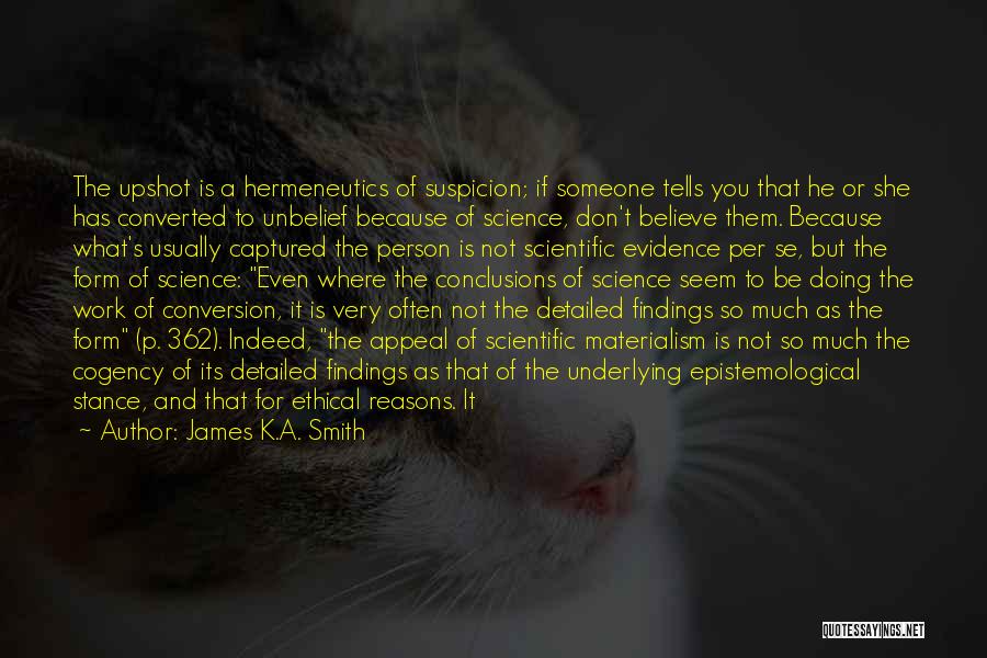 James K.A. Smith Quotes: The Upshot Is A Hermeneutics Of Suspicion; If Someone Tells You That He Or She Has Converted To Unbelief Because