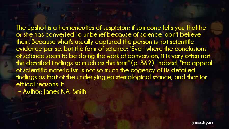 James K.A. Smith Quotes: The Upshot Is A Hermeneutics Of Suspicion; If Someone Tells You That He Or She Has Converted To Unbelief Because