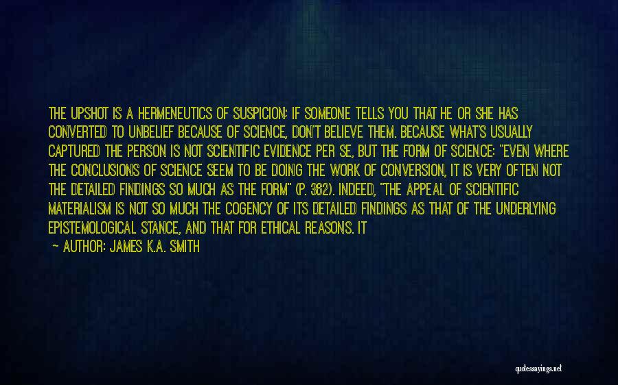 James K.A. Smith Quotes: The Upshot Is A Hermeneutics Of Suspicion; If Someone Tells You That He Or She Has Converted To Unbelief Because