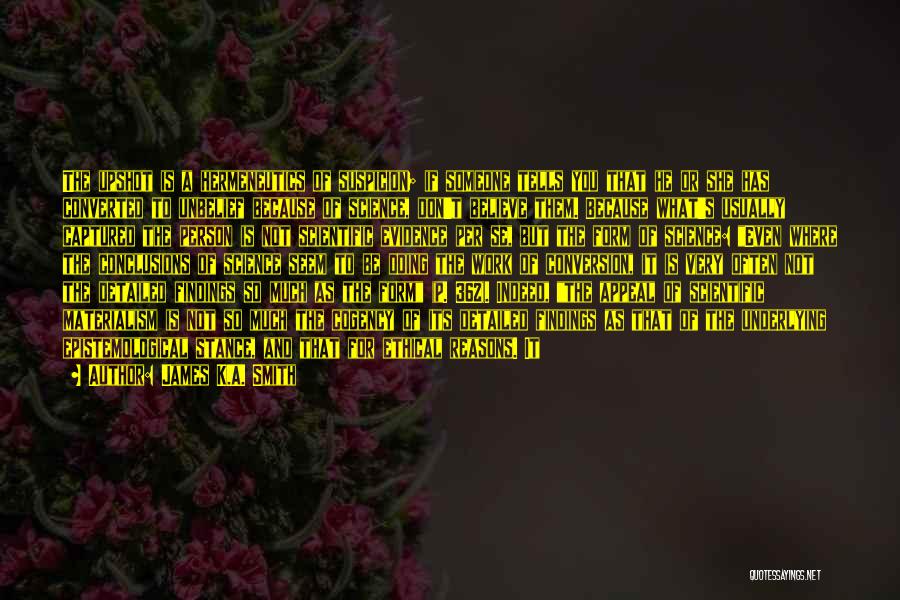 James K.A. Smith Quotes: The Upshot Is A Hermeneutics Of Suspicion; If Someone Tells You That He Or She Has Converted To Unbelief Because
