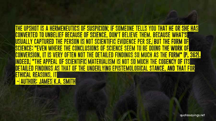James K.A. Smith Quotes: The Upshot Is A Hermeneutics Of Suspicion; If Someone Tells You That He Or She Has Converted To Unbelief Because