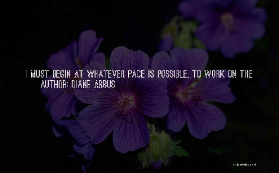 Diane Arbus Quotes: I Must Begin At Whatever Pace Is Possible, To Work On The Book Of My Own That I Vaguely Keep
