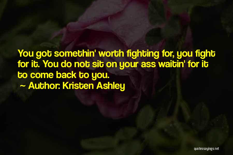 Kristen Ashley Quotes: You Got Somethin' Worth Fighting For, You Fight For It. You Do Not Sit On Your Ass Waitin' For It