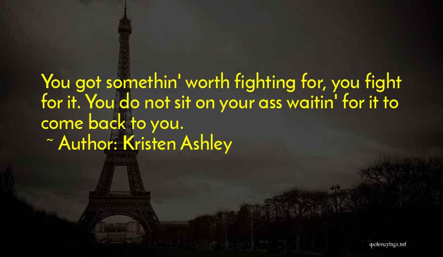 Kristen Ashley Quotes: You Got Somethin' Worth Fighting For, You Fight For It. You Do Not Sit On Your Ass Waitin' For It