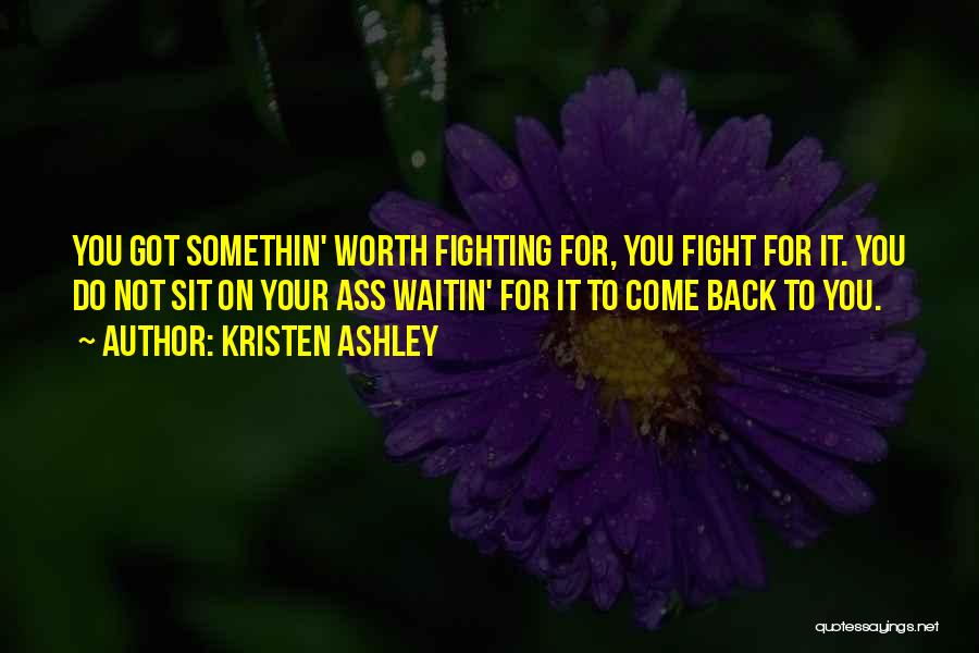 Kristen Ashley Quotes: You Got Somethin' Worth Fighting For, You Fight For It. You Do Not Sit On Your Ass Waitin' For It