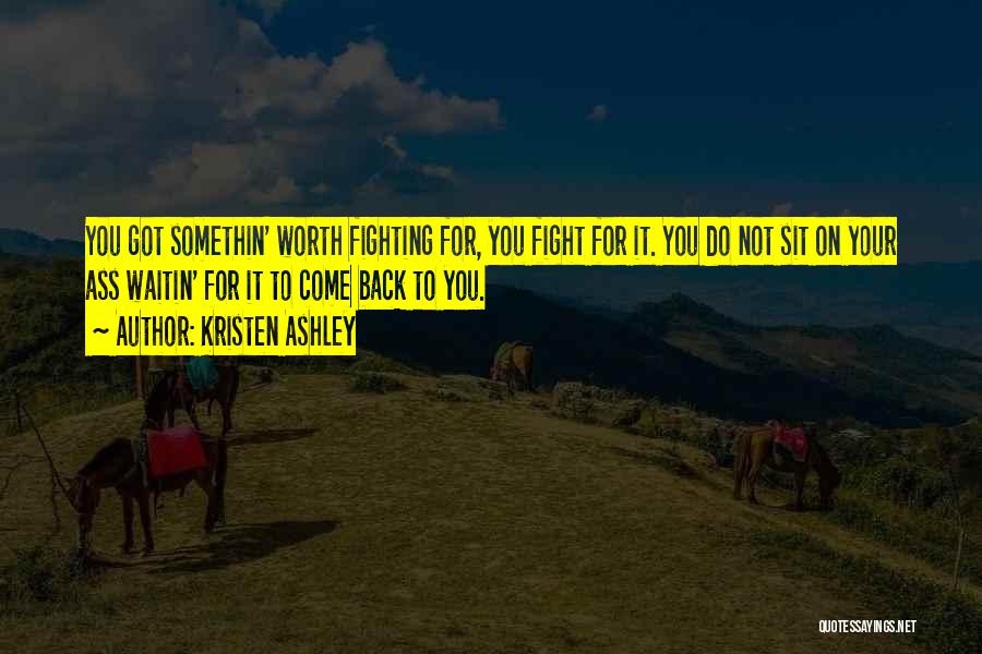 Kristen Ashley Quotes: You Got Somethin' Worth Fighting For, You Fight For It. You Do Not Sit On Your Ass Waitin' For It