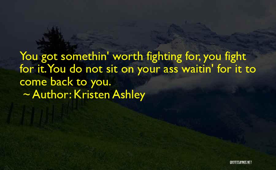 Kristen Ashley Quotes: You Got Somethin' Worth Fighting For, You Fight For It. You Do Not Sit On Your Ass Waitin' For It