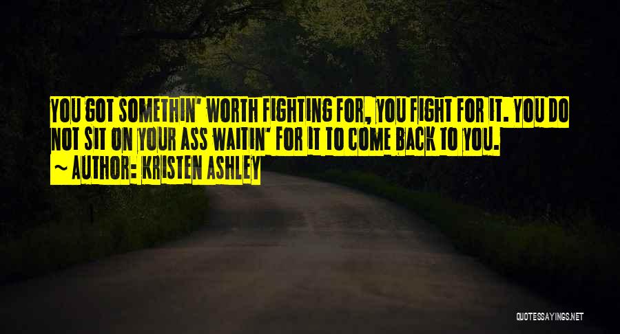 Kristen Ashley Quotes: You Got Somethin' Worth Fighting For, You Fight For It. You Do Not Sit On Your Ass Waitin' For It