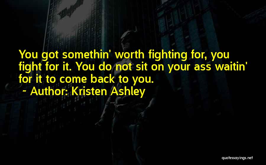 Kristen Ashley Quotes: You Got Somethin' Worth Fighting For, You Fight For It. You Do Not Sit On Your Ass Waitin' For It