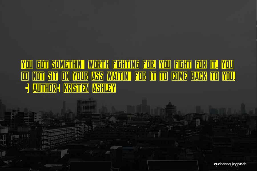 Kristen Ashley Quotes: You Got Somethin' Worth Fighting For, You Fight For It. You Do Not Sit On Your Ass Waitin' For It